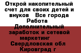 Открой накопительный счет для своих детей и внуков - Все города Работа » Дополнительный заработок и сетевой маркетинг   . Свердловская обл.,Кировград г.